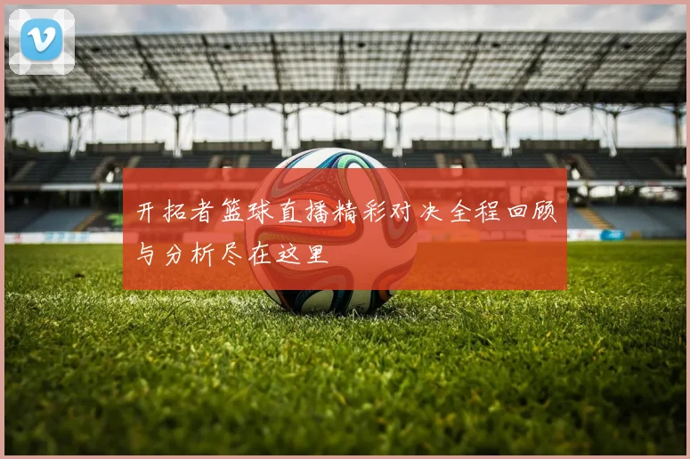 开拓者篮球直播精彩对决全程回顾与分析尽在这里